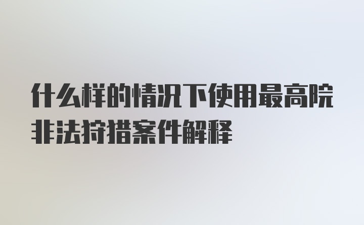 什么样的情况下使用最高院非法狩猎案件解释