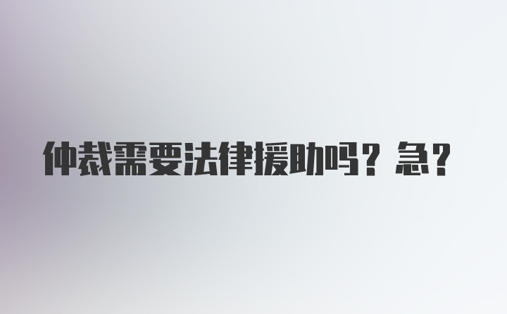 仲裁需要法律援助吗？急?