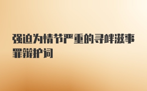 强迫为情节严重的寻衅滋事罪辩护词