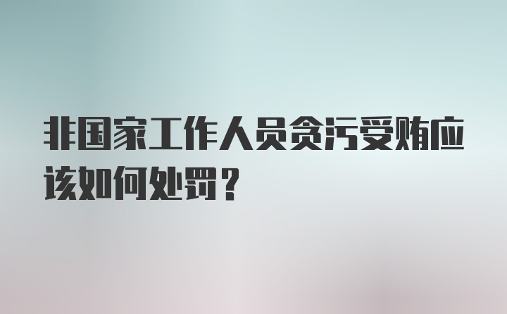 非国家工作人员贪污受贿应该如何处罚？