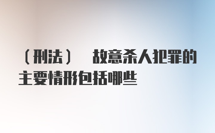 (刑法) 故意杀人犯罪的主要情形包括哪些