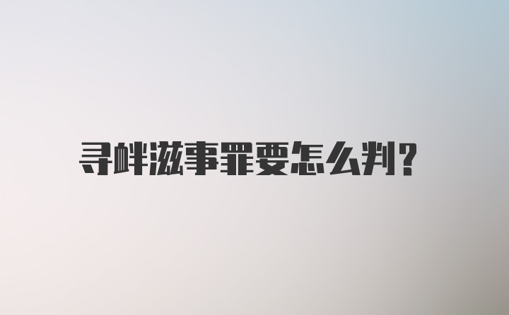 寻衅滋事罪要怎么判？