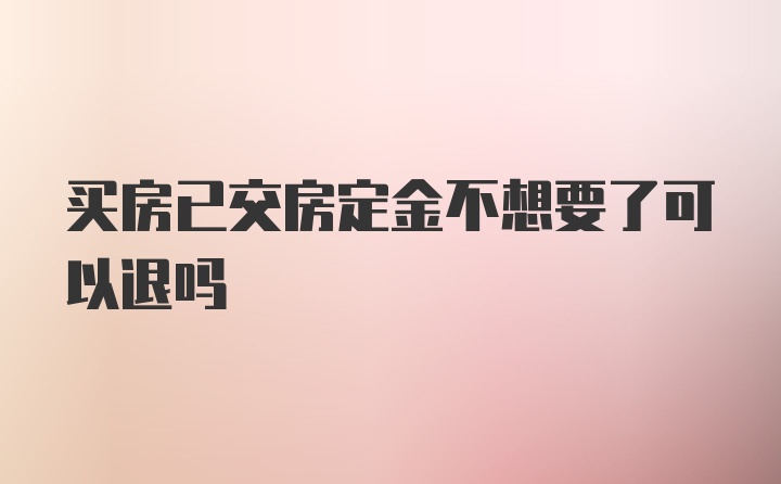 买房已交房定金不想要了可以退吗