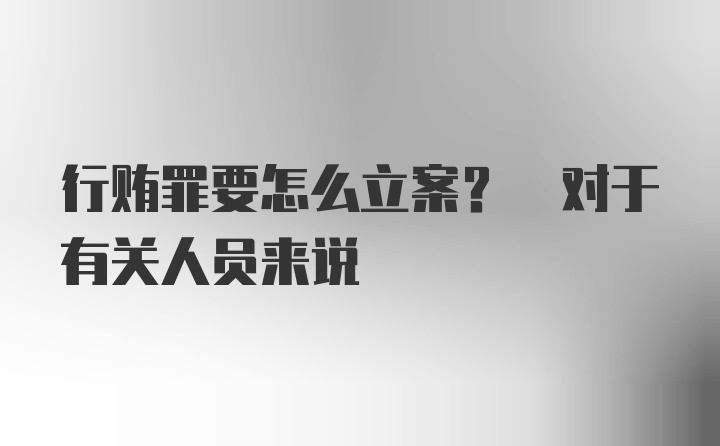 行贿罪要怎么立案? 对于有关人员来说