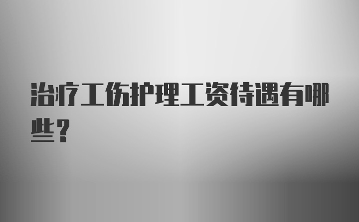 治疗工伤护理工资待遇有哪些？