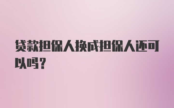 贷款担保人换成担保人还可以吗？