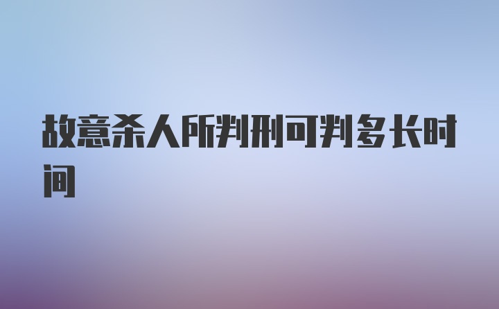 故意杀人所判刑可判多长时间