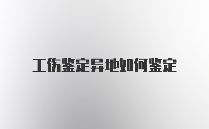 工伤鉴定异地如何鉴定