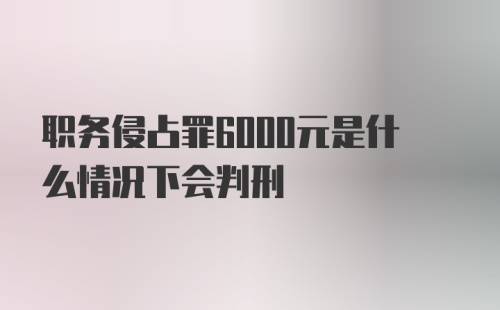 职务侵占罪6000元是什么情况下会判刑