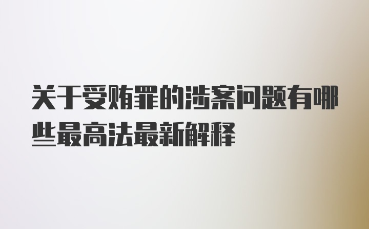 关于受贿罪的涉案问题有哪些最高法最新解释