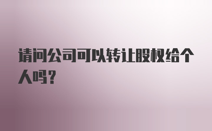 请问公司可以转让股权给个人吗？