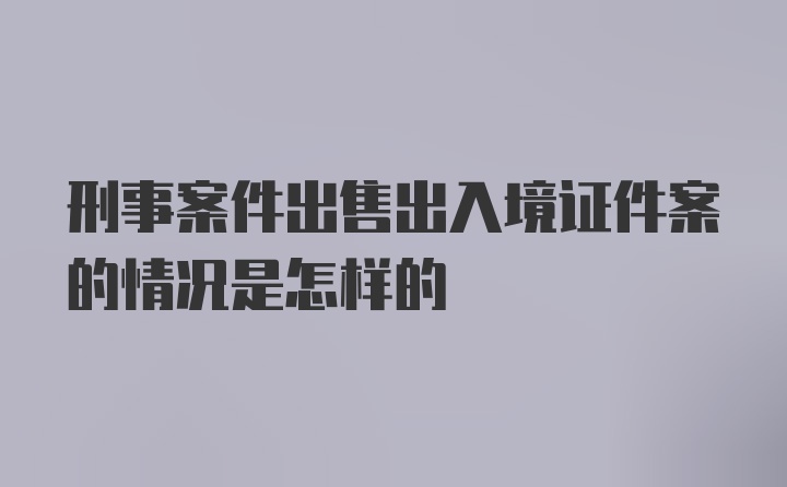 刑事案件出售出入境证件案的情况是怎样的