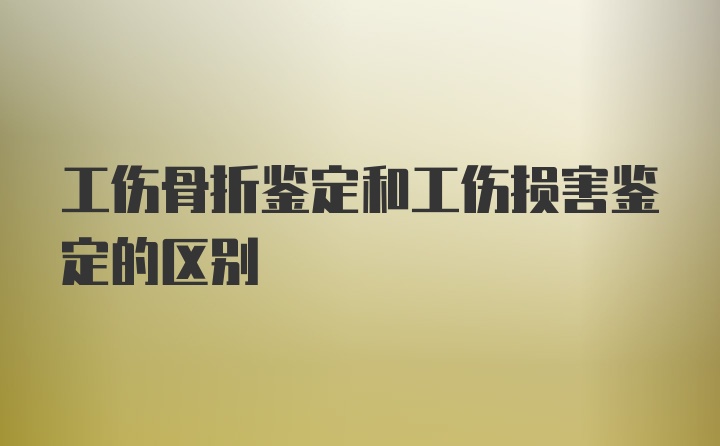 工伤骨折鉴定和工伤损害鉴定的区别