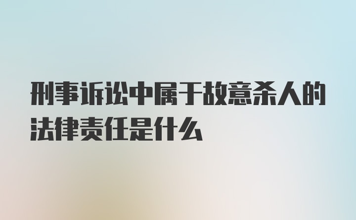 刑事诉讼中属于故意杀人的法律责任是什么