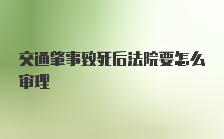 交通肇事致死后法院要怎么审理