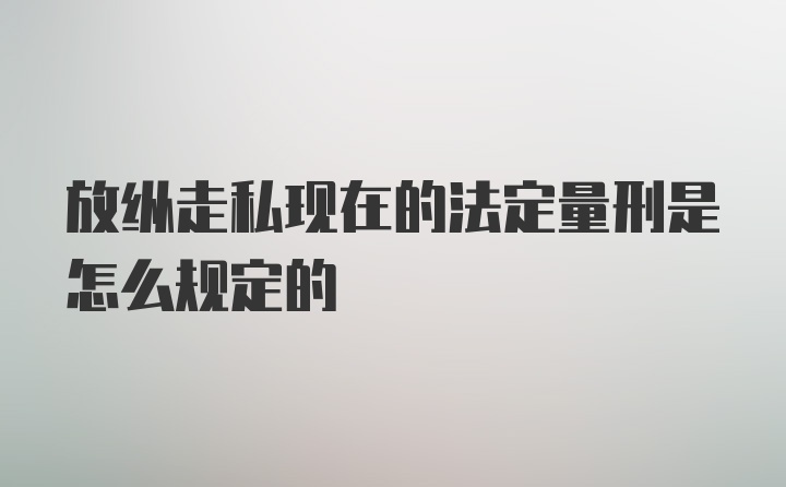 放纵走私现在的法定量刑是怎么规定的