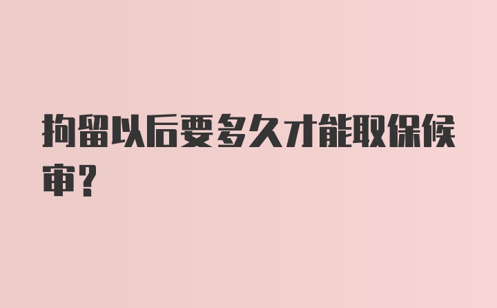 拘留以后要多久才能取保候审？