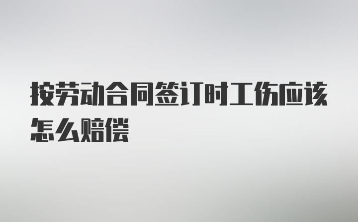 按劳动合同签订时工伤应该怎么赔偿