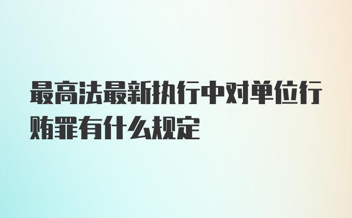 最高法最新执行中对单位行贿罪有什么规定