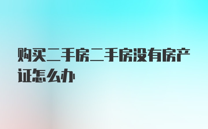 购买二手房二手房没有房产证怎么办