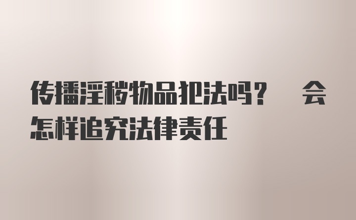 传播淫秽物品犯法吗? 会怎样追究法律责任