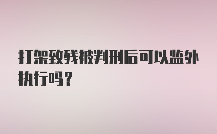 打架致残被判刑后可以监外执行吗？