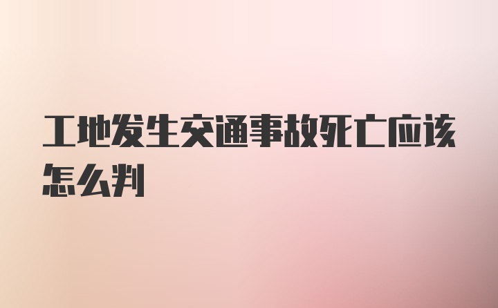 工地发生交通事故死亡应该怎么判