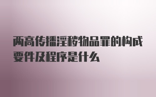 两高传播淫秽物品罪的构成要件及程序是什么