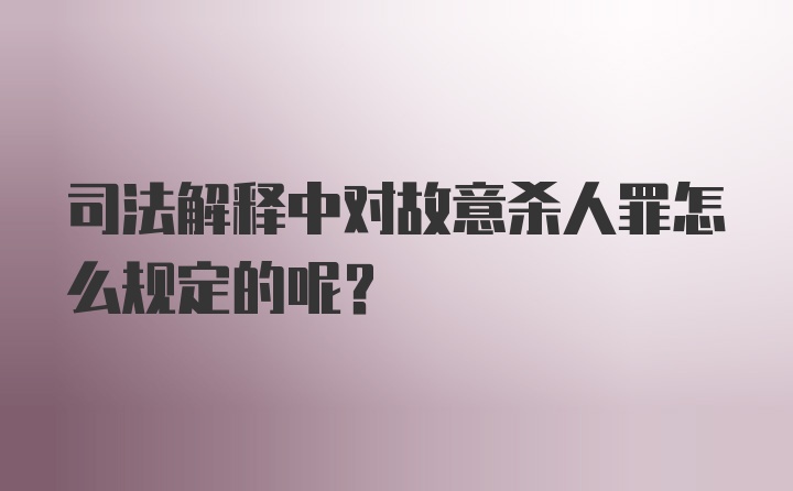 司法解释中对故意杀人罪怎么规定的呢？