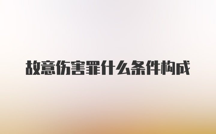 故意伤害罪什么条件构成