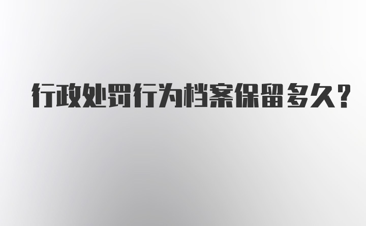 行政处罚行为档案保留多久？