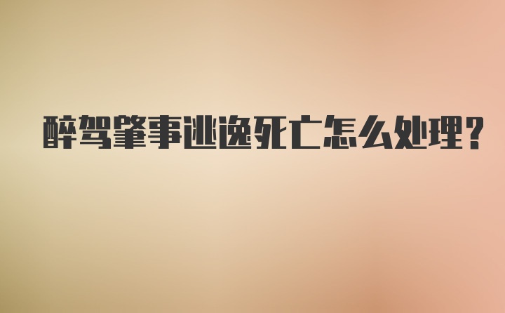 醉驾肇事逃逸死亡怎么处理？