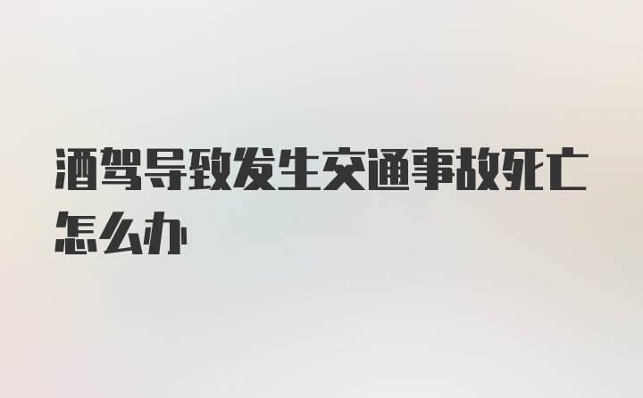 酒驾导致发生交通事故死亡怎么办