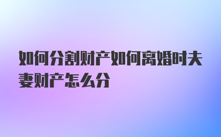 如何分割财产如何离婚时夫妻财产怎么分