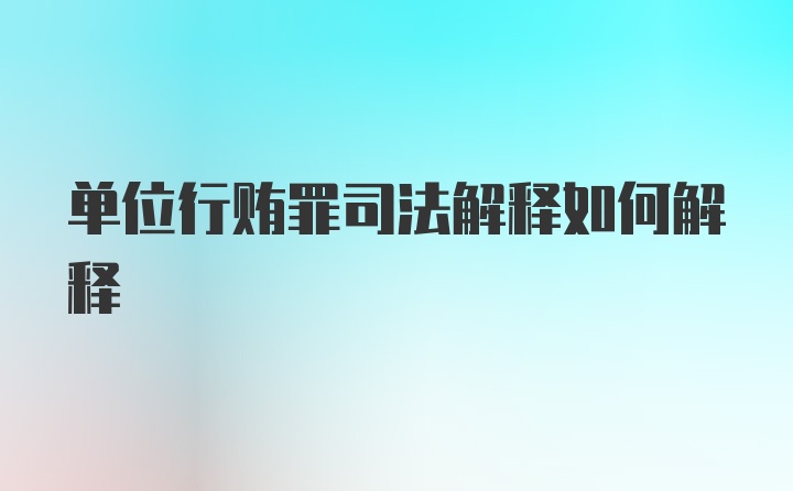 单位行贿罪司法解释如何解释