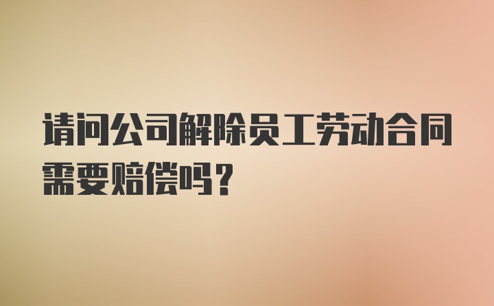 请问公司解除员工劳动合同需要赔偿吗？