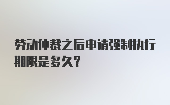 劳动仲裁之后申请强制执行期限是多久？