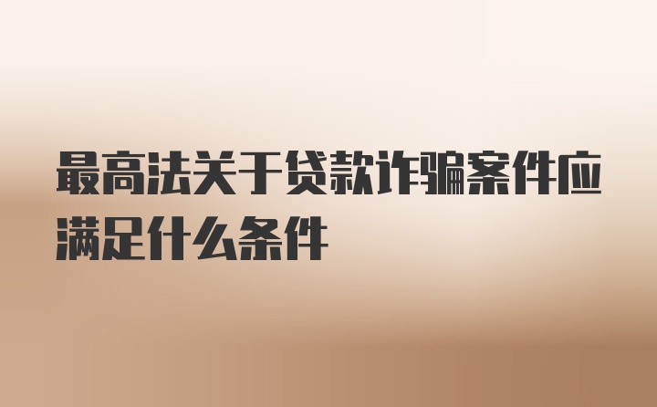 最高法关于贷款诈骗案件应满足什么条件