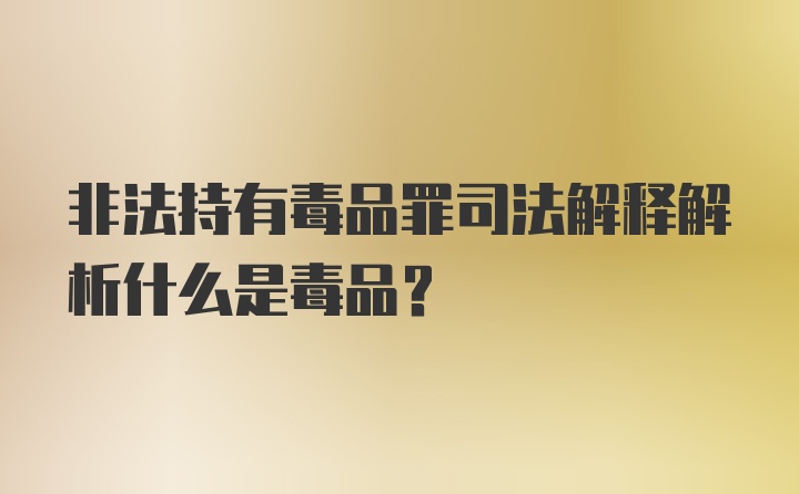 非法持有毒品罪司法解释解析什么是毒品？