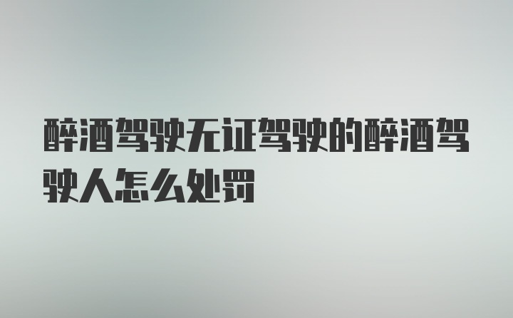 醉酒驾驶无证驾驶的醉酒驾驶人怎么处罚