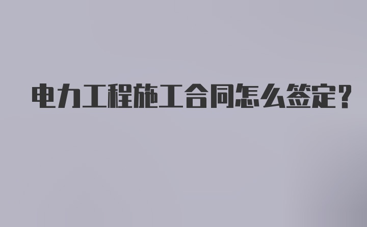 电力工程施工合同怎么签定？