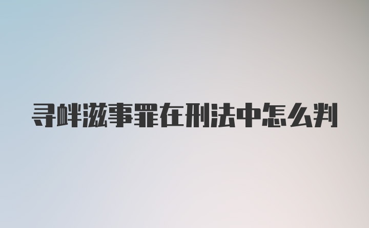 寻衅滋事罪在刑法中怎么判