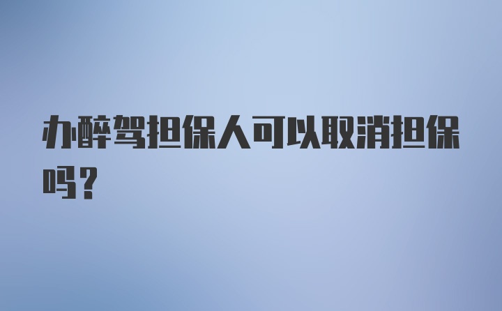 办醉驾担保人可以取消担保吗？