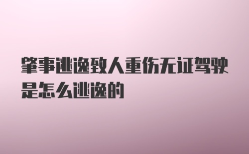 肇事逃逸致人重伤无证驾驶是怎么逃逸的