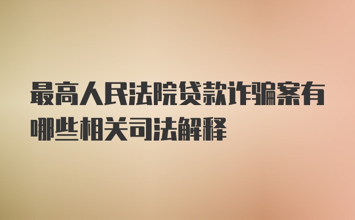 最高人民法院贷款诈骗案有哪些相关司法解释