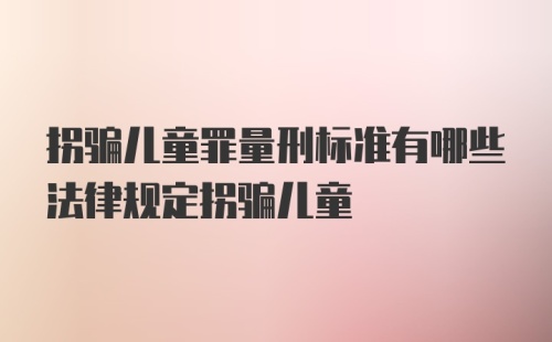 拐骗儿童罪量刑标准有哪些法律规定拐骗儿童