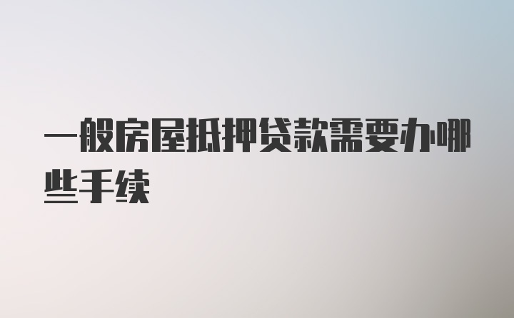 一般房屋抵押贷款需要办哪些手续