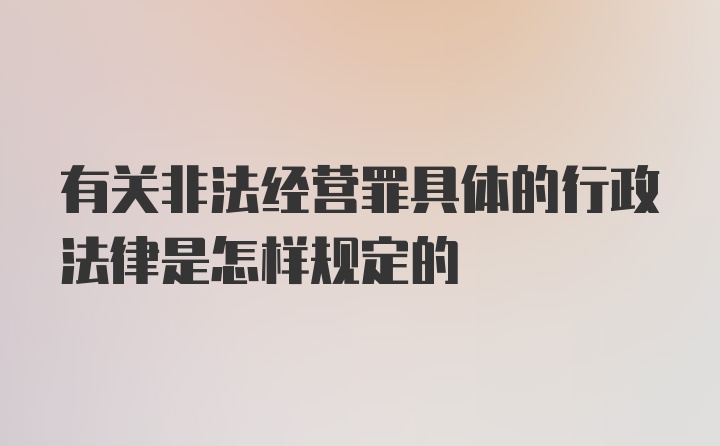 有关非法经营罪具体的行政法律是怎样规定的