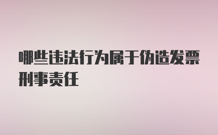 哪些违法行为属于伪造发票刑事责任