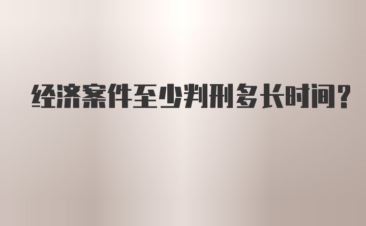 经济案件至少判刑多长时间？